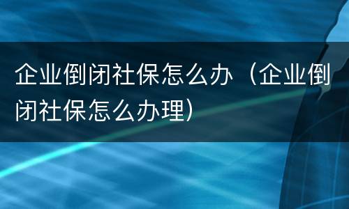 企业倒闭社保怎么办（企业倒闭社保怎么办理）