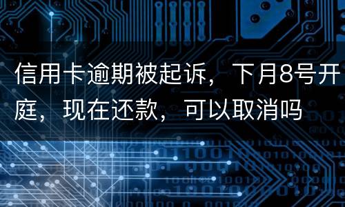 信用卡逾期被起诉，下月8号开庭，现在还款，可以取消吗