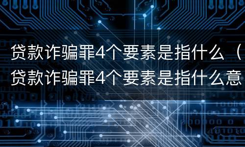 贷款诈骗罪4个要素是指什么（贷款诈骗罪4个要素是指什么意思）