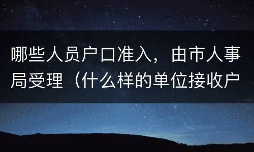 哪些人员户口准入，由市人事局受理（什么样的单位接收户口）