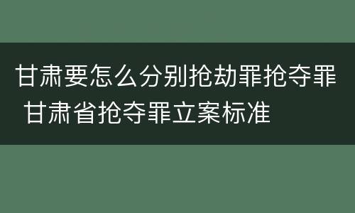 甘肃要怎么分别抢劫罪抢夺罪 甘肃省抢夺罪立案标准
