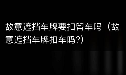故意遮挡车牌要扣留车吗（故意遮挡车牌扣车吗?）
