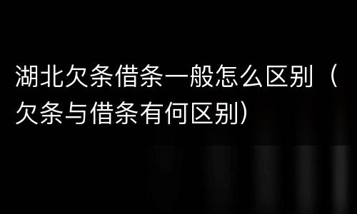 湖北欠条借条一般怎么区别（欠条与借条有何区别）