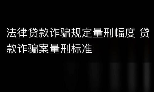 法律贷款诈骗规定量刑幅度 贷款诈骗案量刑标准