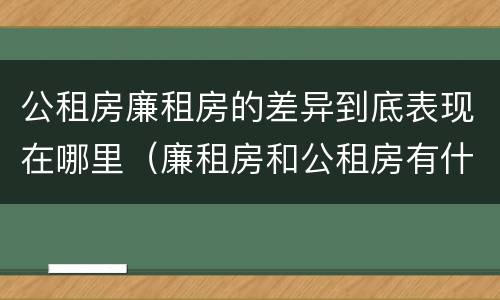 公租房廉租房的差异到底表现在哪里（廉租房和公租房有什么差别）