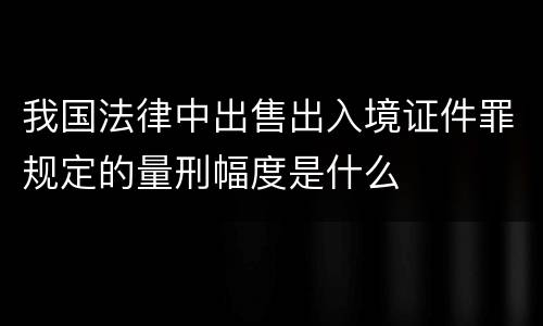 我国法律中出售出入境证件罪规定的量刑幅度是什么