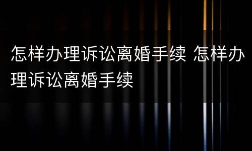 怎样办理诉讼离婚手续 怎样办理诉讼离婚手续