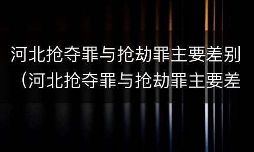 河北抢夺罪与抢劫罪主要差别（河北抢夺罪与抢劫罪主要差别是什么）