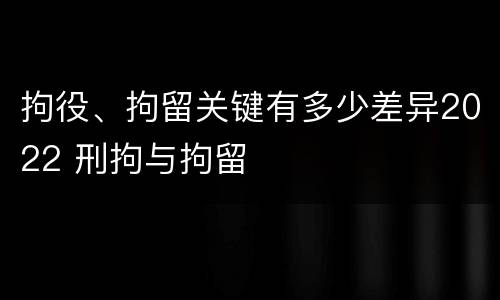 拘役、拘留关键有多少差异2022 刑拘与拘留