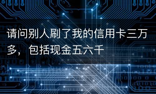 请问别人刷了我的信用卡三万多，包括现金五六千