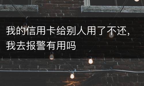 我的信用卡给别人用了不还，我去报警有用吗