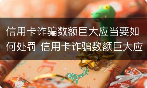 信用卡诈骗数额巨大应当要如何处罚 信用卡诈骗数额巨大应当要如何处罚呢
