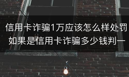 信用卡诈骗1万应该怎么样处罚 如果是信用卡诈骗多少钱判一年