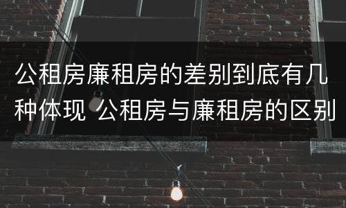 公租房廉租房的差别到底有几种体现 公租房与廉租房的区别都在此,别再搞错了!