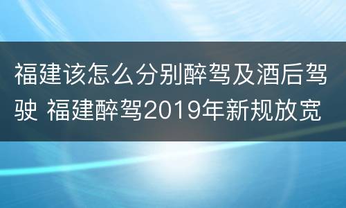 福建该怎么分别醉驾及酒后驾驶 福建醉驾2019年新规放宽