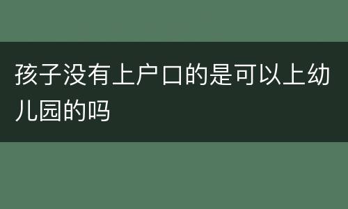 孩子没有上户口的是可以上幼儿园的吗