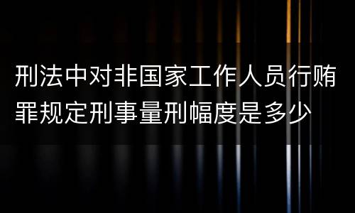 刑法中对非国家工作人员行贿罪规定刑事量刑幅度是多少