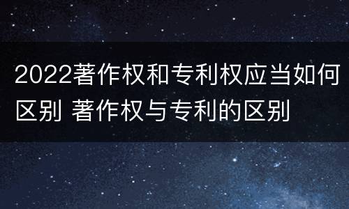 2022著作权和专利权应当如何区别 著作权与专利的区别