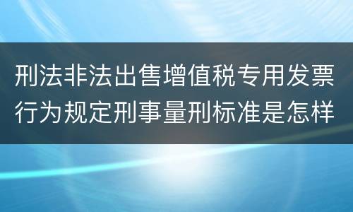 刑法非法出售增值税专用发票行为规定刑事量刑标准是怎样