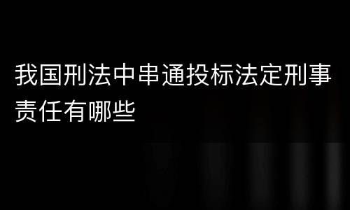 我国刑法中串通投标法定刑事责任有哪些