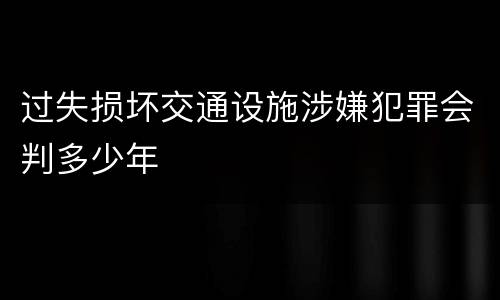 过失损坏交通设施涉嫌犯罪会判多少年