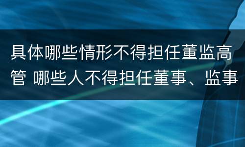 具体哪些情形不得担任董监高管 哪些人不得担任董事、监事、高级管理人员