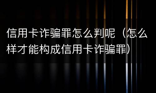 信用卡诈骗罪怎么判呢（怎么样才能构成信用卡诈骗罪）