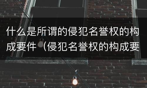 什么是所谓的侵犯名誉权的构成要件（侵犯名誉权的构成要素）