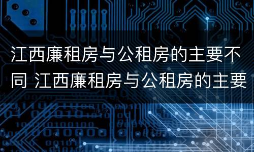 江西廉租房与公租房的主要不同 江西廉租房与公租房的主要不同之处