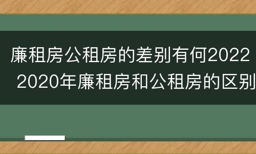 廉租房公租房的差别有何2022 2020年廉租房和公租房的区别