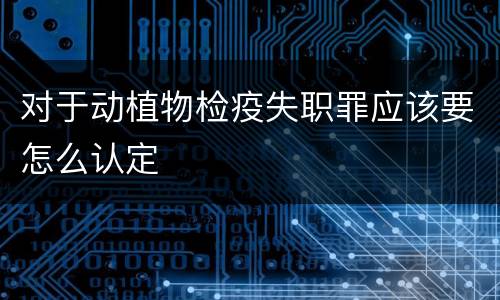 对于动植物检疫失职罪应该要怎么认定