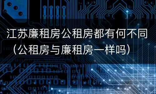 江苏廉租房公租房都有何不同（公租房与廉租房一样吗）