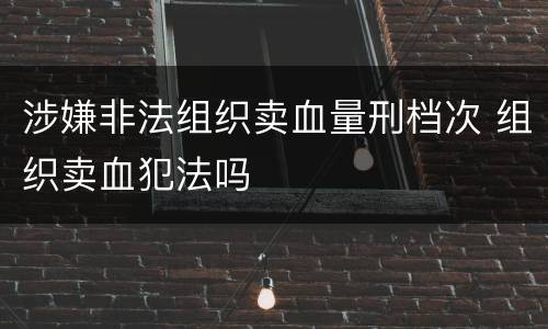 涉嫌非法组织卖血量刑档次 组织卖血犯法吗