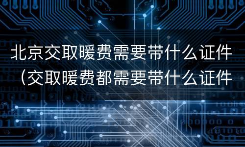 北京交取暖费需要带什么证件（交取暖费都需要带什么证件）