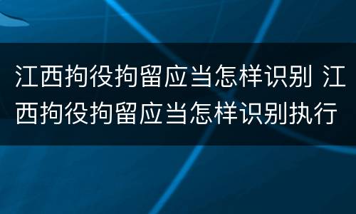 江西拘役拘留应当怎样识别 江西拘役拘留应当怎样识别执行