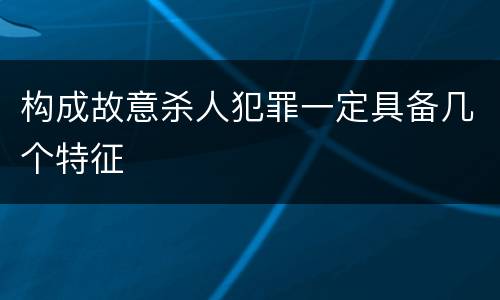 构成故意杀人犯罪一定具备几个特征
