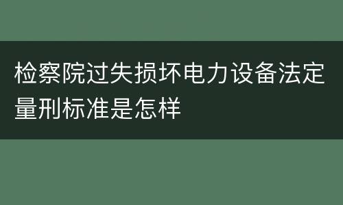 检察院过失损坏电力设备法定量刑标准是怎样