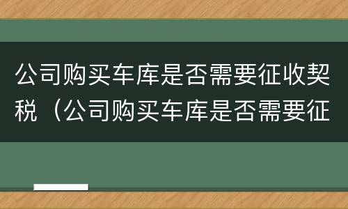 公司购买车库是否需要征收契税（公司购买车库是否需要征收契税呢）