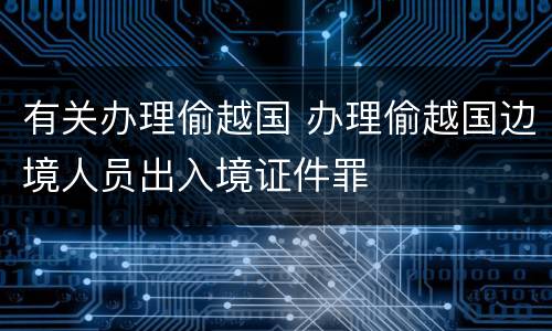 有关办理偷越国 办理偷越国边境人员出入境证件罪