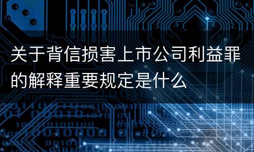 关于背信损害上市公司利益罪的解释重要规定是什么