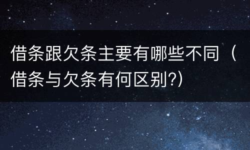 借条跟欠条主要有哪些不同（借条与欠条有何区别?）