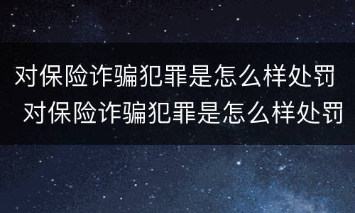 对保险诈骗犯罪是怎么样处罚 对保险诈骗犯罪是怎么样处罚的
