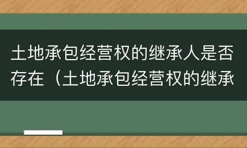土地承包经营权的继承人是否存在（土地承包经营权的继承人是否存在纠纷）