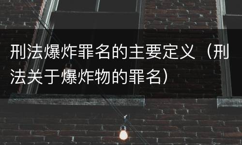刑法爆炸罪名的主要定义（刑法关于爆炸物的罪名）