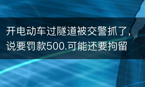 开电动车过隧道被交警抓了，说要罚款500.可能还要拘留