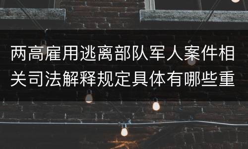 两高雇用逃离部队军人案件相关司法解释规定具体有哪些重要内容