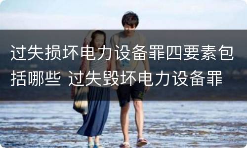 过失损坏电力设备罪四要素包括哪些 过失毁坏电力设备罪