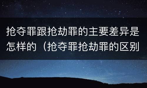 抢夺罪跟抢劫罪的主要差异是怎样的（抢夺罪抢劫罪的区别）