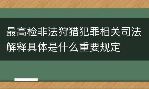 最高检非法狩猎犯罪相关司法解释具体是什么重要规定