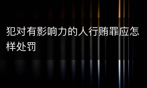 犯对有影响力的人行贿罪应怎样处罚